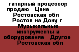 гитарный процессор продаю › Цена ­ 6 500 - Ростовская обл., Ростов-на-Дону г. Музыкальные инструменты и оборудование » Другое   . Ростовская обл.